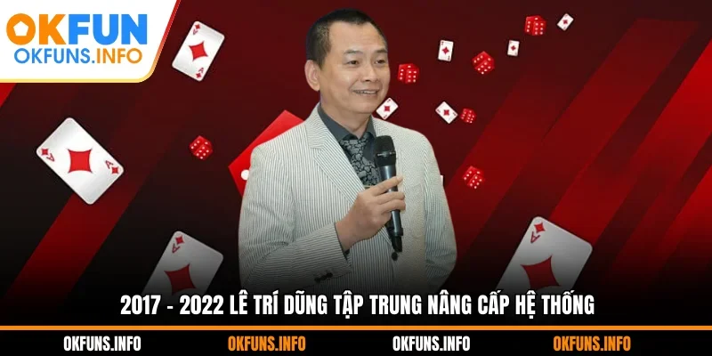 2017 - 2022 Lê Trí Dũng tập trung nâng cấp hệ thống