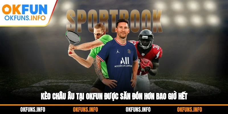 Kèo châu Âu tại OKFUN được săn đón hơn bao giờ hết