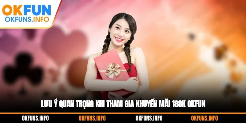 Lưu ý quan trọng khi tham gia khuyến mãi 188K OKFUN
