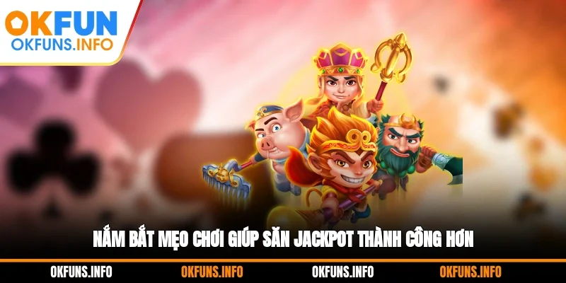 Nắm bắt mẹo chơi giúp săn Jackpot thành công hơn